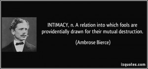 INTIMACY, n. A relation into which fools are providentially drawn for ...