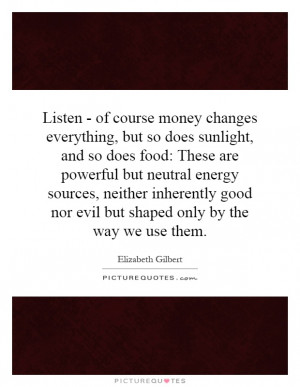 Listen - of course money changes everything, but so does sunlight, and ...