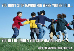... having fun when you get old... You get old when you stop having fun