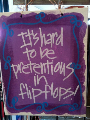 Flip flop quotes - It's hard to be pretentious in flip flops!