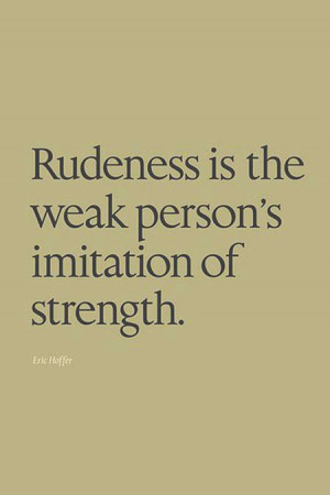 Rudeness is the weak person’s imitation of strength.