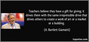 Teachers believe they have a gift for giving; it drives them with the ...