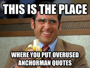 ... is the place where you put overused anchorman quotes Brick Tamland