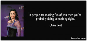 ... fun of you then you're probably doing something right. - Amy Lee
