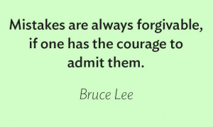 ... forgivable, if one has the courage to admit them.” – Bruce Lee
