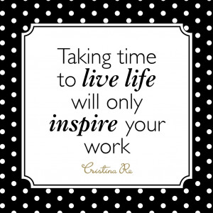 Taking time to live life will only inspire your work