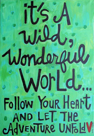 It's a wild wonderful world... follow your heart and let the adventure ...