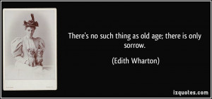 There's no such thing as old age; there is only sorrow. - Edith ...