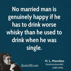 No married man is genuinely happy if he has to drink worse whisky than ...