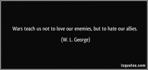 Wars teach us not to love our enemies, but to hate our allies. - W. L ...