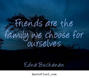 Friendship quotes - Friends are the family we choose for ourselves.