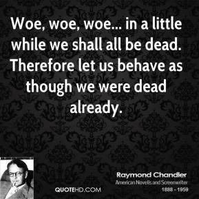 Woe, woe, woe... in a little while we shall all be dead. Therefore let ...