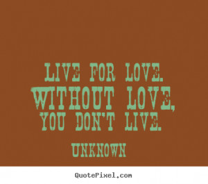 ... quotes about love - Live for love. without love, you don't live