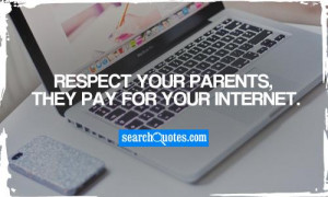 Respect your parents, they pay for your internet.