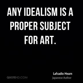 Lafcadio Hearn - Any idealism is a proper subject for art.