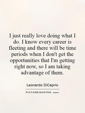 what I do. I know every career is fleeting and there will be time ...