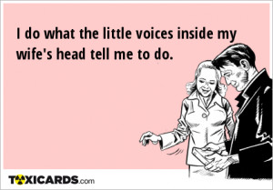 do what the little voices inside my wife's head tell me to do.