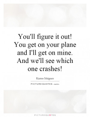 'll figure it out! You get on your plane and I'll get on mine. And we ...