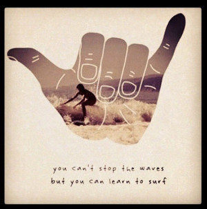 You Can’t Stop The Wave, But You Can Learn To Surf.