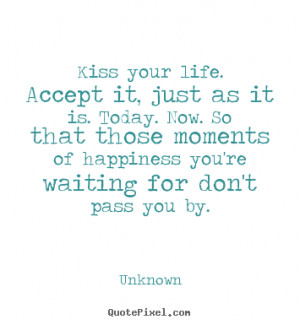 Quotes about life - Kiss your life. accept it, just as it is. today ...