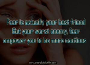 ... best friend But your worst enemy, fear empower you to be more cautious