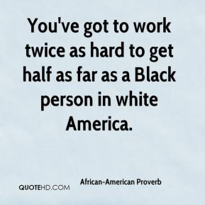 African-American Proverb - You've got to work twice as hard to get ...