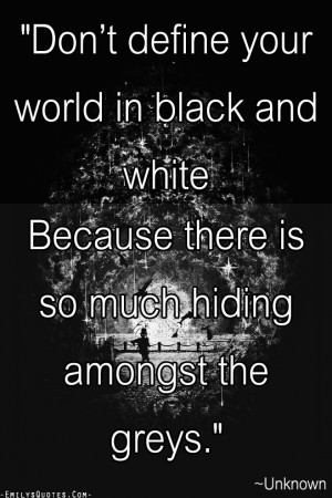 Don’t define your world in black and white Because there is so much ...