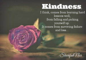 Kindness, I think, comes from learning hard lessons well,
