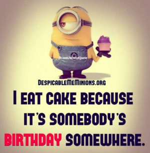 eat cake because it’s somebody’s birthday somewhere.