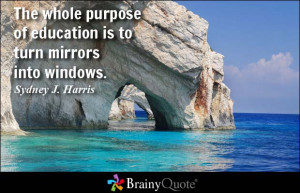 ... of education is to turn mirrors into windows. - Sydney J. Harris