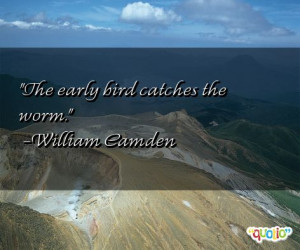 The early bird catches the worm. -William Camden