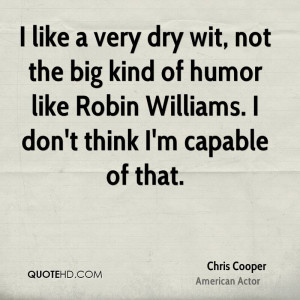 like a very dry wit, not the big kind of humor like Robin Williams ...