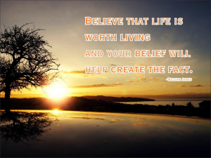 Believe that life is worth living and your belief will help create the ...