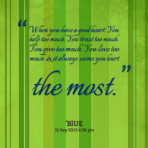 have a good heart: You help too much. You trust too much. You give too ...