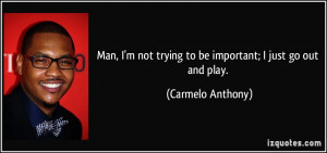 Man, I'm not trying to be important; I just go out and play. - Carmelo ...