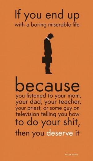 boring miserable life. because you listened to your mom, your dad ...