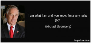 am what I am and, you know, I'm a very lucky guy. - Michael Bloomberg ...
