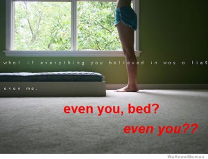 What if everything you believed in was a lie? even me. even you, bed.