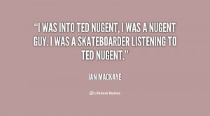 Ted Nugent, I was a Nugent guy. I was a skateboarder listening to Ted ...
