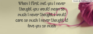 never thought you would mean so much. I never thought I would care ...