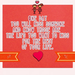 day you will kiss someone and know those are the lips you want to kiss ...