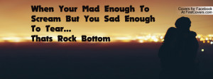 ... Mad Enough To Scream But You Sad Enough To Tear...Thats Rock Bottom