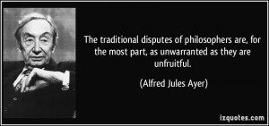 ... most part, as unwarranted as they are unfruitful. - Alfred Jules Ayer