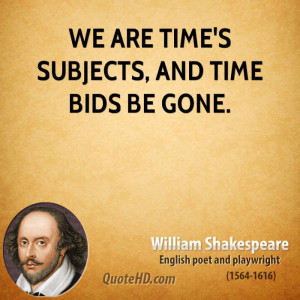 We are time's subjects, and time bids be gone.