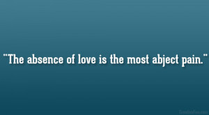 The absence of love is the most abject pain.”