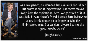 ... . But we don't always like morally good people, do we? - Hugh Laurie
