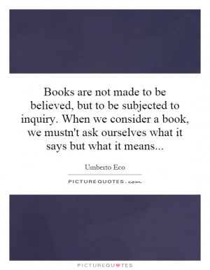 Books are not made to be believed, but to be subjected to inquiry ...