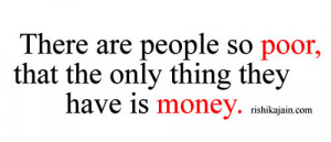 There are people so poor, that the only thing they have is money. B ...