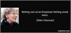 ... real can be threatened. Nothing unreal exists. - Helen Schucman