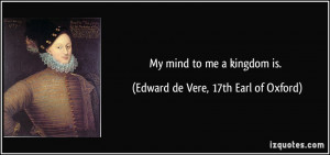 My mind to me a kingdom is. - Edward de Vere, 17th Earl of Oxford